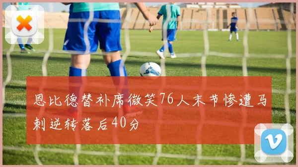 恩比德替补席微笑76人末节惨遭马刺逆转落后40分