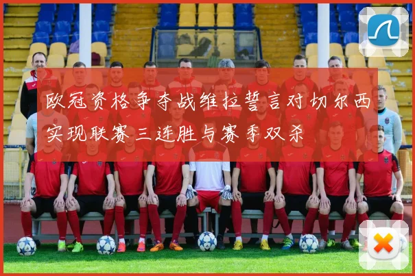 欧冠资格争夺战维拉誓言对切尔西实现联赛三连胜与赛季双杀