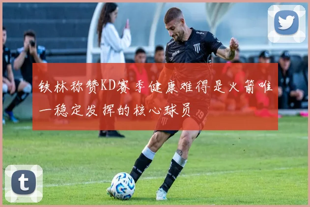 铁林称赞KD赛季健康难得是火箭唯一稳定发挥的核心球员