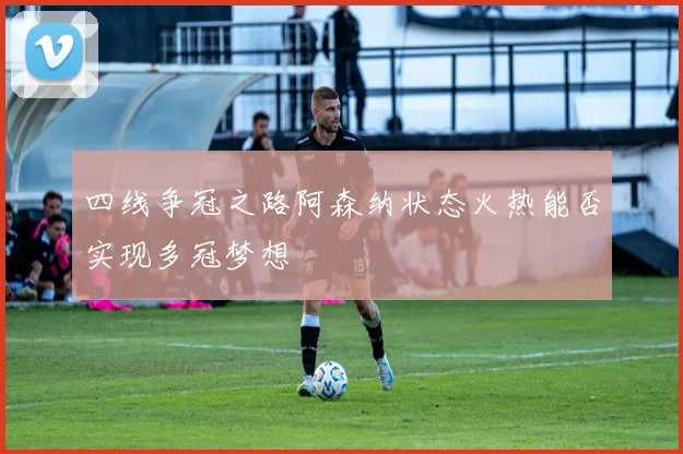 四线争冠之路阿森纳状态火热能否实现多冠梦想