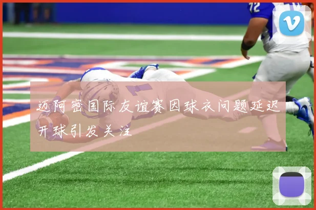 迈阿密国际友谊赛因球衣问题延迟开球引发关注