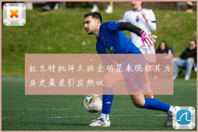 杜兰特批评文班全明星表现称其为历史最差引发热议