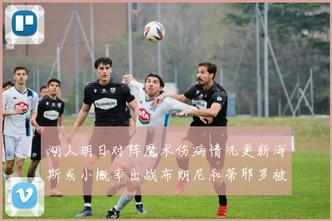湖人明日对阵魔术伤病情况更新海斯或小概率出战布朗尼和蒂耶罗被下放