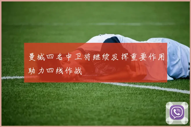曼城四名中卫将继续发挥重要作用助力四线作战