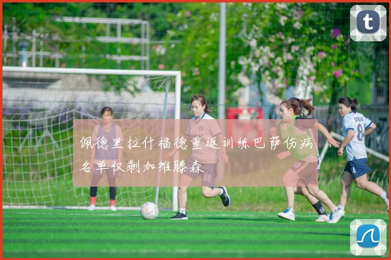 佩德里拉什福德重返训练巴萨伤病名单仅剩加维滕森