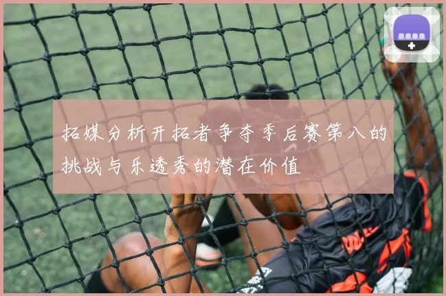 拓媒分析开拓者争夺季后赛第八的挑战与乐透秀的潜在价值