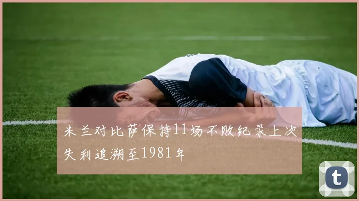 米兰对比萨保持11场不败纪录上次失利追溯至1981年
