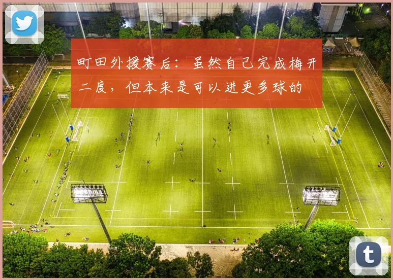 町田外援赛后：虽然自己完成梅开二度，但本来是可以进更多球的