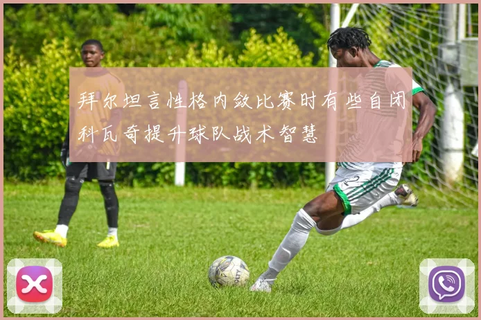 拜尔坦言性格内敛比赛时有些自闭科瓦奇提升球队战术智慧