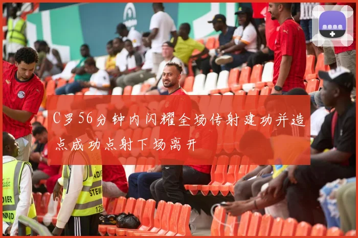 C罗56分钟内闪耀全场传射建功并造点成功点射下场离开