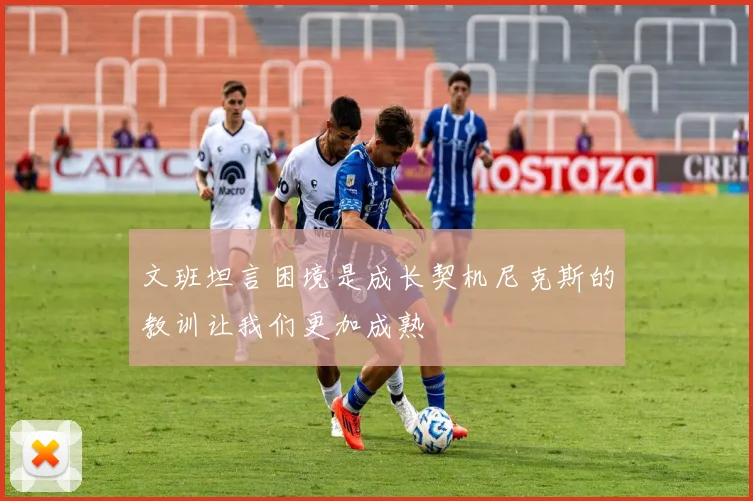 文班坦言困境是成长契机尼克斯的教训让我们更加成熟