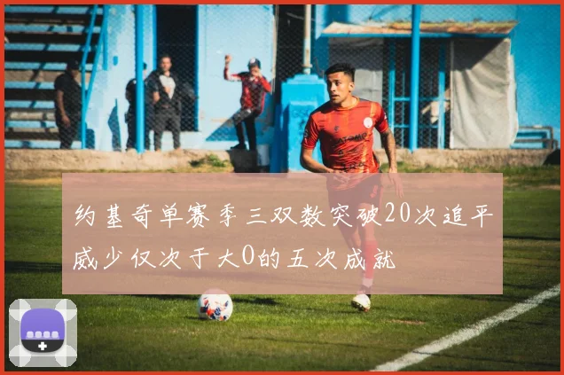 约基奇单赛季三双数突破20次追平威少仅次于大O的五次成就