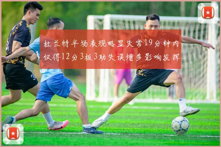 杜兰特半场表现略显失常19分钟内仅得12分3板3助失误增多影响发挥