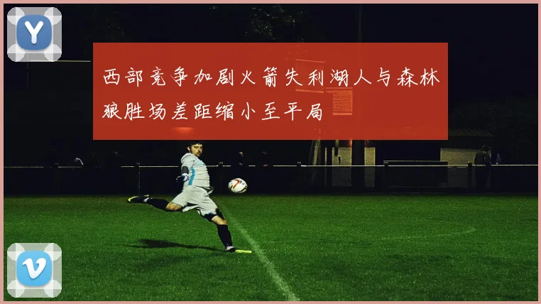 西部竞争加剧火箭失利湖人与森林狼胜场差距缩小至平局