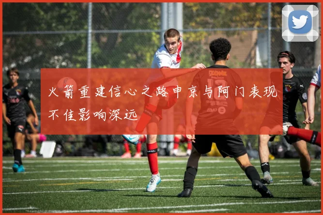 火箭重建信心之路申京与阿门表现不佳影响深远