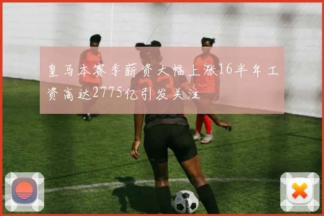 皇马本赛季薪资大幅上涨16半年工资高达2775亿引发关注