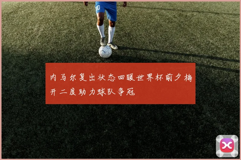 内马尔复出状态回暖世界杯前夕梅开二度助力球队争冠
