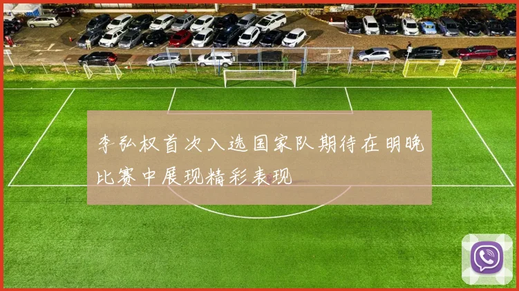 李弘权首次入选国家队期待在明晚比赛中展现精彩表现