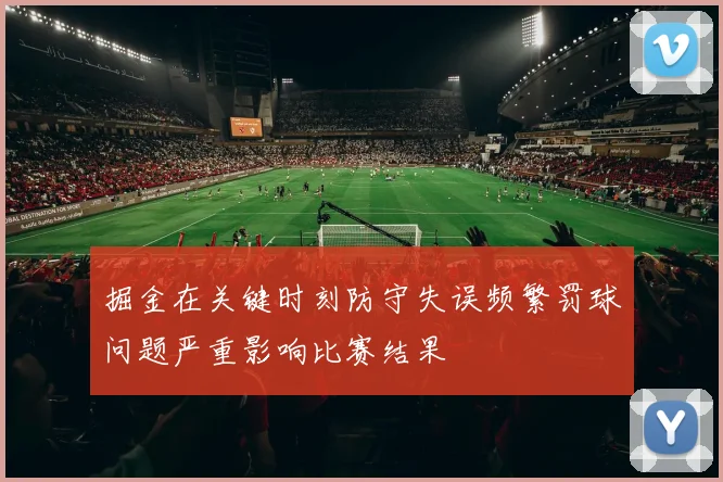 掘金在关键时刻防守失误频繁罚球问题严重影响比赛结果